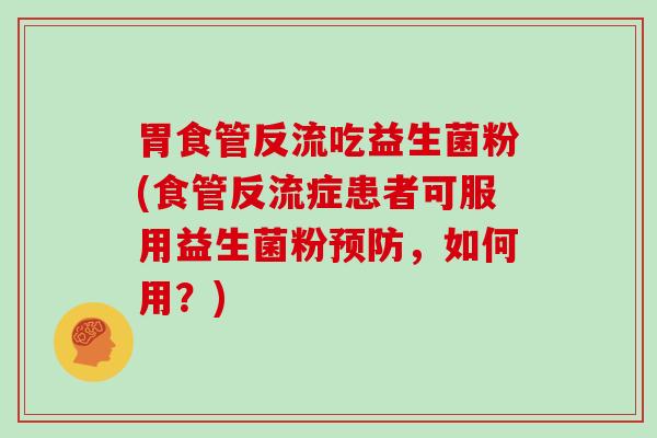 胃食管反流吃益生菌粉(食管反流症患者可服用益生菌粉预防，如何用？)