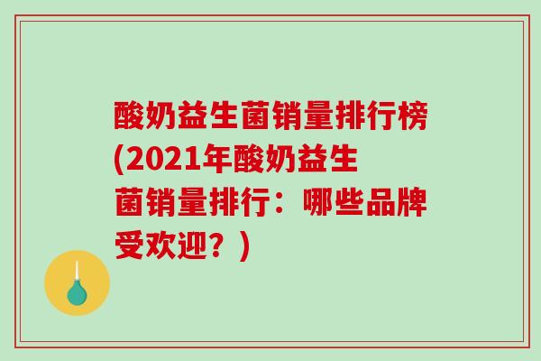 酸奶益生菌销量排行榜(2021年酸奶益生菌销量排行：哪些品牌受欢迎？)