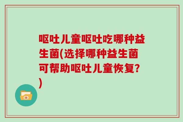 呕吐儿童呕吐吃哪种益生菌(选择哪种益生菌可帮助呕吐儿童恢复？)