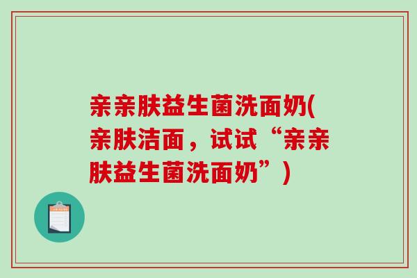 亲亲肤益生菌洗面奶(亲肤洁面，试试“亲亲肤益生菌洗面奶”)