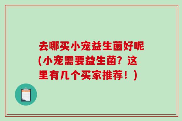 去哪买小宠益生菌好呢(小宠需要益生菌？这里有几个买家推荐！)