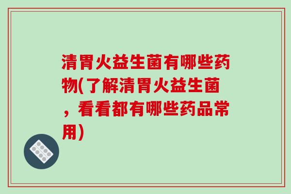 清胃火益生菌有哪些药物(了解清胃火益生菌，看看都有哪些药品常用)
