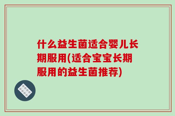 什么益生菌适合婴儿长期服用(适合宝宝长期服用的益生菌推荐)