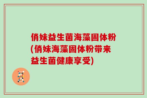 俏妹益生菌海藻固体粉(俏妹海藻固体粉带来益生菌健康享受)