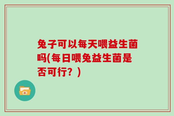 兔子可以每天喂益生菌吗(每日喂兔益生菌是否可行？)