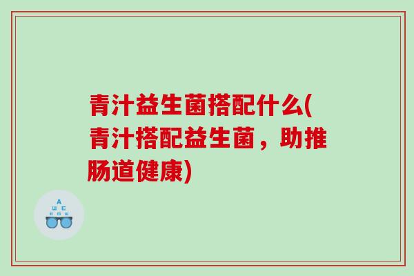 青汁益生菌搭配什么(青汁搭配益生菌，助推肠道健康)