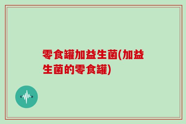 零食罐加益生菌(加益生菌的零食罐)