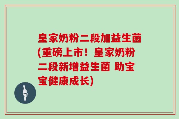 皇家奶粉二段加益生菌(重磅上市！皇家奶粉二段新增益生菌 助宝宝健康成长)