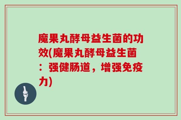 魔果丸酵母益生菌的功效(魔果丸酵母益生菌：强健肠道，增强免疫力)