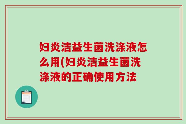 妇炎洁益生菌洗涤液怎么用(妇炎洁益生菌洗涤液的正确使用方法