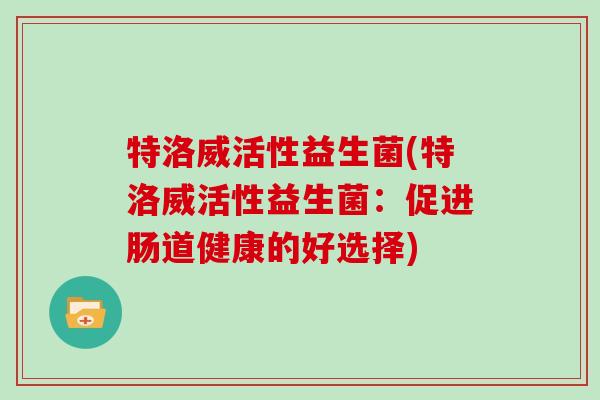 特洛威活性益生菌(特洛威活性益生菌：促进肠道健康的好选择)