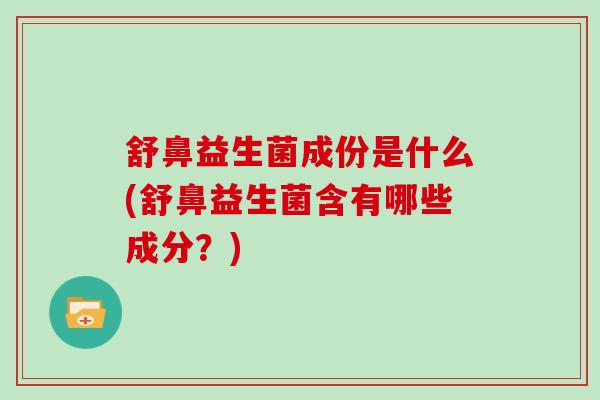 舒鼻益生菌成份是什么(舒鼻益生菌含有哪些成分？)