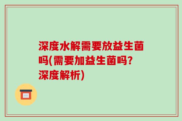 深度水解需要放益生菌吗(需要加益生菌吗？深度解析)