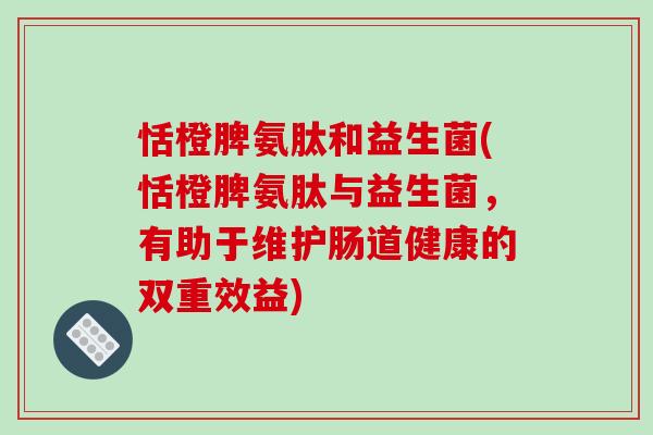 恬橙脾氨肽和益生菌(恬橙脾氨肽与益生菌，有助于维护肠道健康的双重效益)