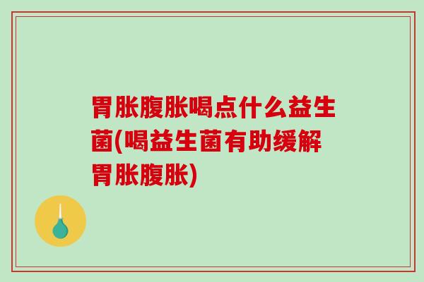 胃胀腹胀喝点什么益生菌(喝益生菌有助缓解胃胀腹胀)