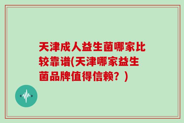天津成人益生菌哪家比较靠谱(天津哪家益生菌品牌值得信赖?) 天津成人益生菌哪家比较靠谱(天津哪家益生菌品牌值得信赖?)