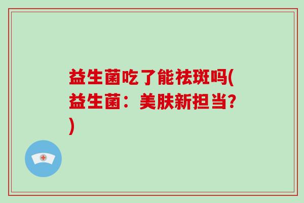 益生菌吃了能祛斑吗(益生菌：美肤新担当？)
