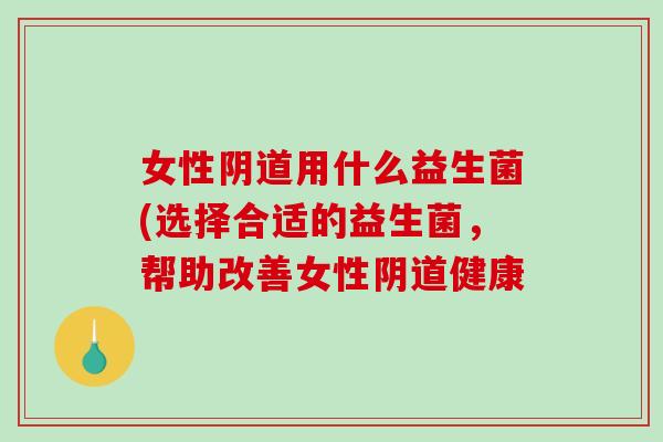 女性阴道用什么益生菌(选择合适的益生菌，帮助改善女性阴道健康