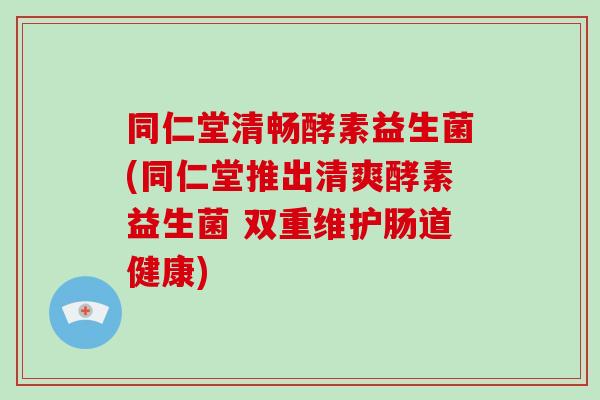 同仁堂清畅酵素益生菌(同仁堂推出清爽酵素益生菌 双重维护肠道健康)