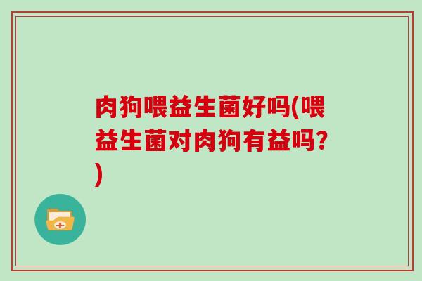 肉狗喂益生菌好吗(喂益生菌对肉狗有益吗？)