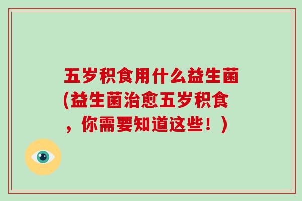 五岁积食用什么益生菌(益生菌治愈五岁积食，你需要知道这些！)