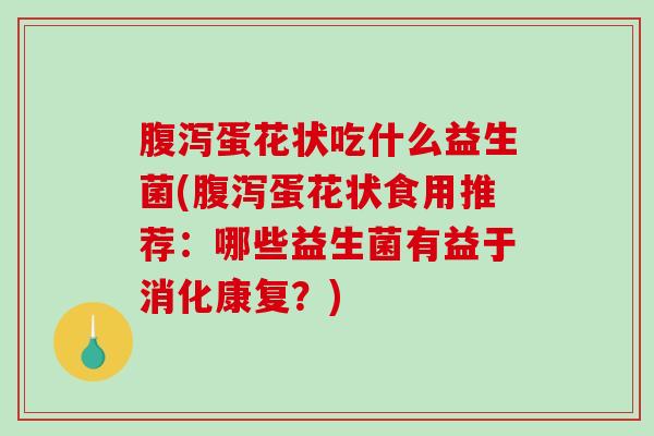 腹泻蛋花状吃什么益生菌(腹泻蛋花状食用推荐：哪些益生菌有益于消化康复？)