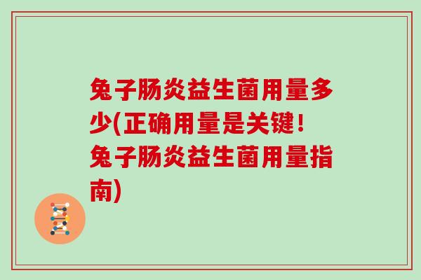 兔子肠炎益生菌用量多少(正确用量是关键！兔子肠炎益生菌用量指南)