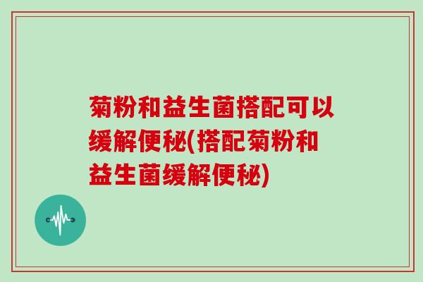 菊粉和益生菌搭配可以缓解便秘(搭配菊粉和益生菌缓解便秘)