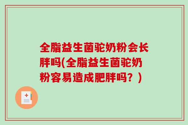 全脂益生菌驼奶粉会长胖吗(全脂益生菌驼奶粉容易造成肥胖吗？)