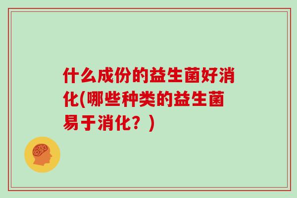 什么成份的益生菌好消化(哪些种类的益生菌易于消化?) 什么成份的益生菌好消化(哪些种类的益生菌易于消化?)