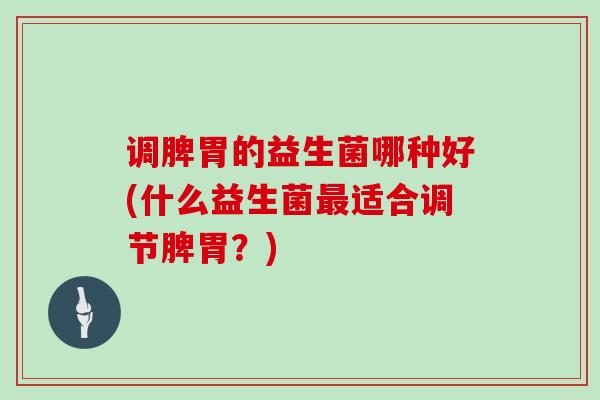 调脾胃的益生菌哪种好(什么益生菌最适合调节脾胃？)