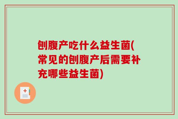 刨腹产吃什么益生菌(常见的刨腹产后需要补充哪些益生菌) 刨腹产吃什么益生菌(常见的刨腹产后需要补充哪些益生菌)
