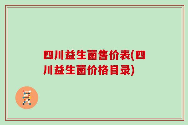 四川益生菌售价表(四川益生菌价格目录)
