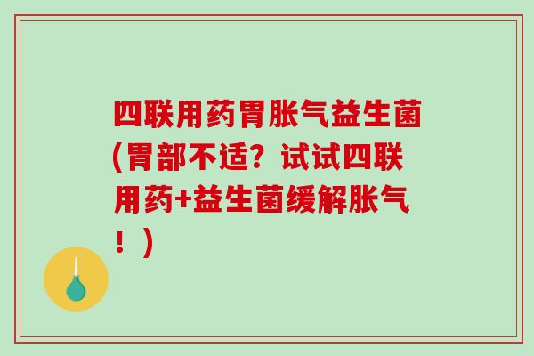 四联用药胃胀气益生菌(胃部不适？试试四联用药+益生菌缓解胀气！)