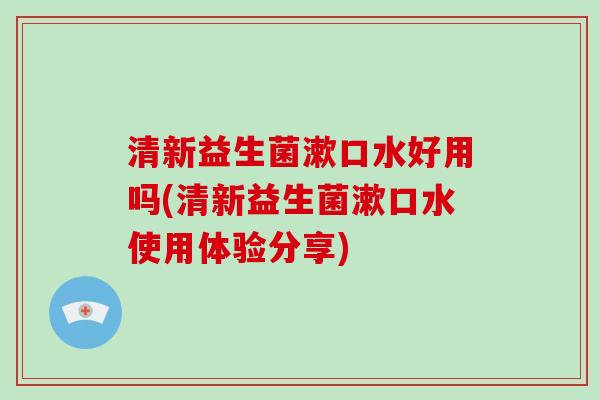 清新益生菌漱口水好用吗(清新益生菌漱口水使用体验分享)