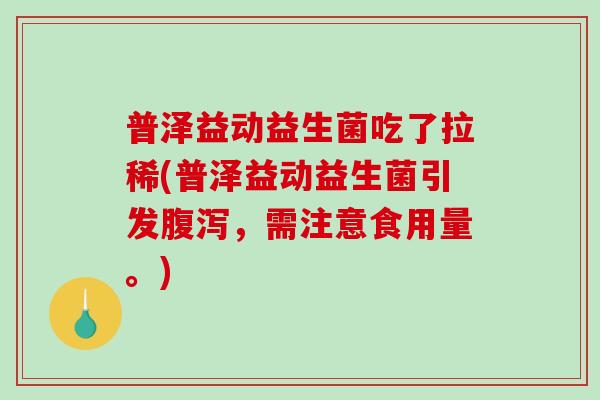 普泽益动益生菌吃了拉稀(普泽益动益生菌引发,需注意食用量。) 普泽益动益生菌吃了拉稀(普泽益动益生菌引发,需注意食用量。)