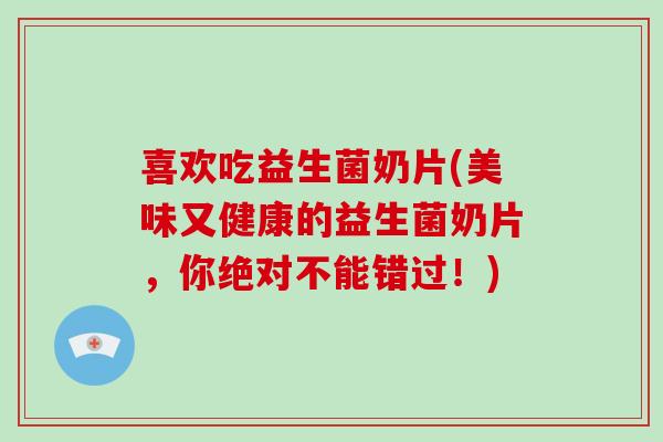 喜欢吃益生菌奶片(美味又健康的益生菌奶片，你绝对不能错过！)