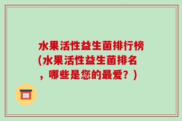 水果活性益生菌排行榜(水果活性益生菌排名，哪些是您的最爱？)