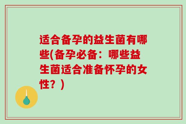 适合备孕的益生菌有哪些(备孕必备:哪些益生菌适合准备怀孕的女性?) 适合备孕的益生菌有哪些(备孕必备:哪些益生菌适合准备怀孕的女性?)