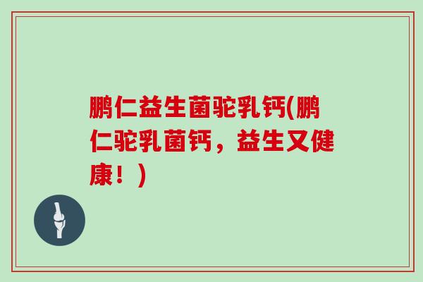 鹏仁益生菌驼乳钙(鹏仁驼乳菌钙，益生又健康！)