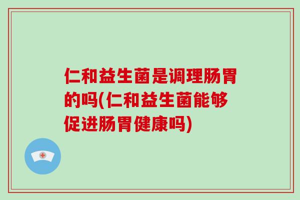 仁和益生菌是调理肠胃的吗(仁和益生菌能够促进肠胃健康吗)