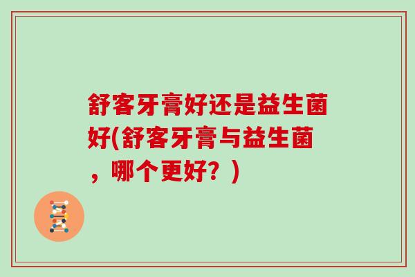 舒客牙膏好还是益生菌好(舒客牙膏与益生菌，哪个更好？)