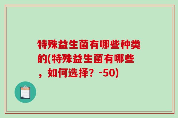 特殊益生菌有哪些种类的(特殊益生菌有哪些，如何选择？-50)