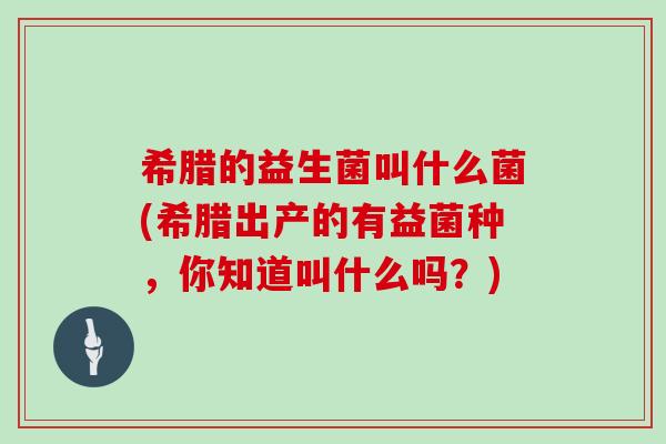 希腊的益生菌叫什么菌(希腊出产的有益菌种，你知道叫什么吗？)