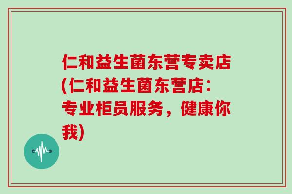 仁和益生菌东营专卖店(仁和益生菌东营店:专业柜员服务,健康你我) 仁和益生菌东营专卖店(仁和益生菌东营店:专业柜员服务,健康你我)