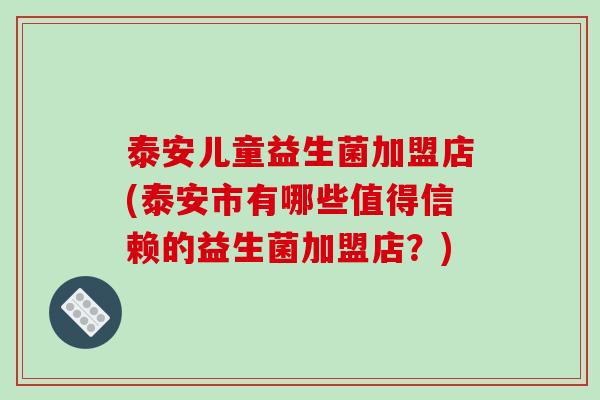 泰安儿童益生菌加盟店(泰安市有哪些值得信赖的益生菌加盟店？)