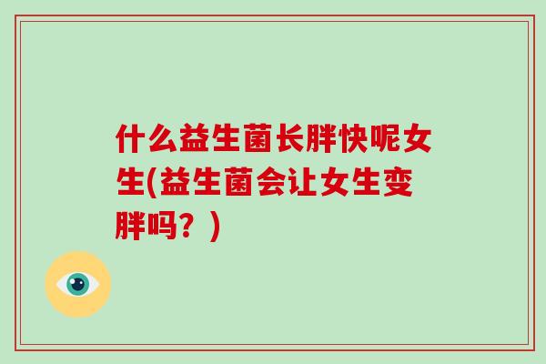 什么益生菌长胖快呢女生(益生菌会让女生变胖吗？)