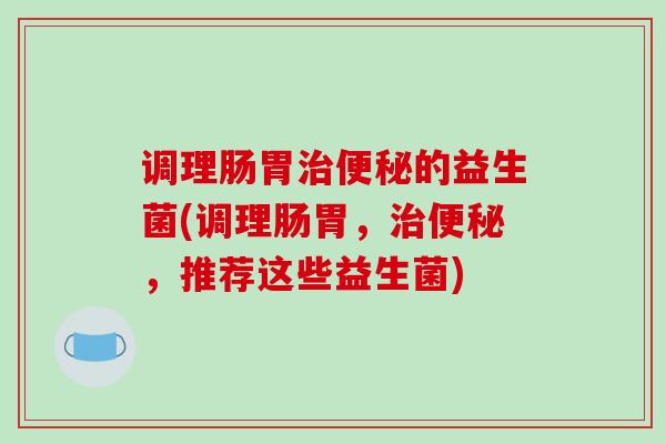 调理肠胃治便秘的益生菌(调理肠胃，治便秘，推荐这些益生菌)