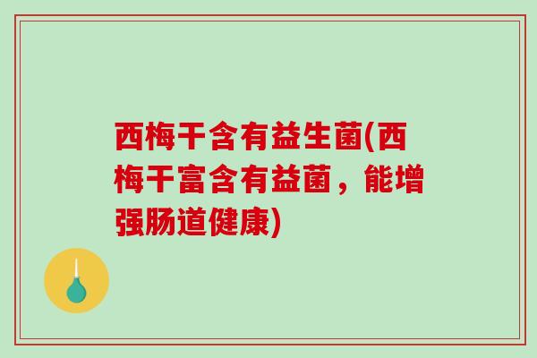 西梅干含有益生菌(西梅干富含有益菌，能增强肠道健康)