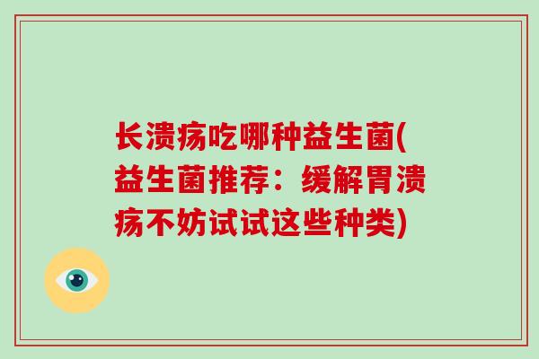 长溃疡吃哪种益生菌(益生菌推荐：缓解胃溃疡不妨试试这些种类)